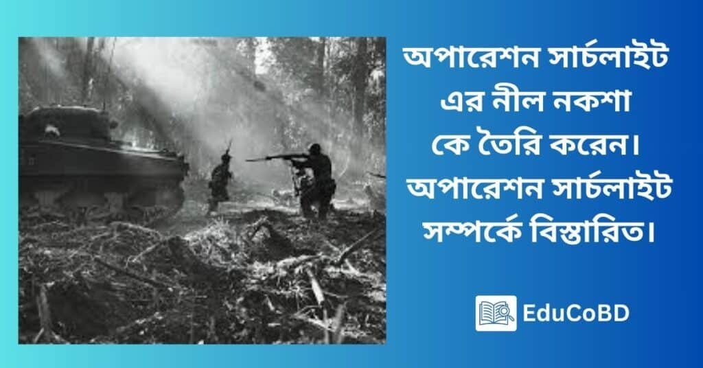 অপারেশন সার্চলাইট এর নীল নকশা কে তৈরি করেন। অপারেশন সার্চলাইট সম্পর্কে বিস্তারিত।